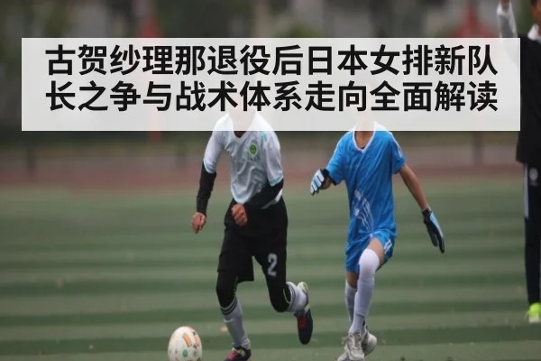古贺纱理那退役后日本女排新队长之争与战术体系走向全面解读 | kaiyun.com