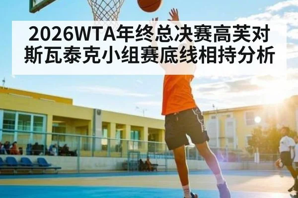 2026WTA年终总决赛高芙对斯瓦泰克小组赛底线相持分析 | kaiyun.com