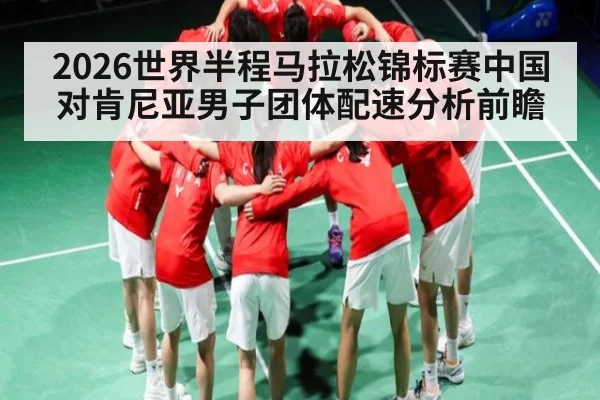 2026世界半程马拉松锦标赛中国对肯尼亚男子团体配速分析前瞻 | kaiyun.com