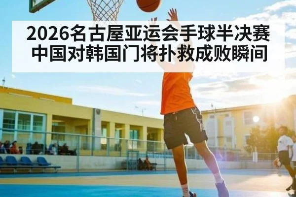 2026名古屋亚运会手球半决赛中国对韩国门将扑救成败瞬间 | kaiyun.com